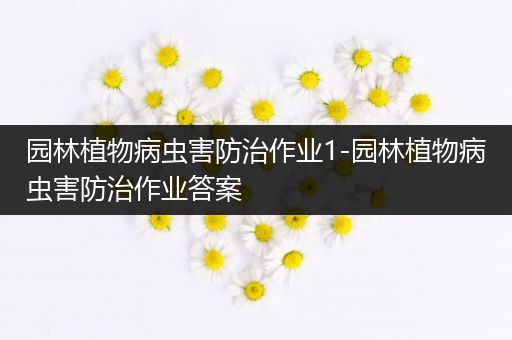 园林植物病虫害防治作业1-园林植物病虫害防治作业答案