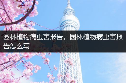 园林植物病虫害报告，园林植物病虫害报告怎么写