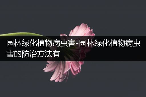 园林绿化植物病虫害-园林绿化植物病虫害的防治方法有